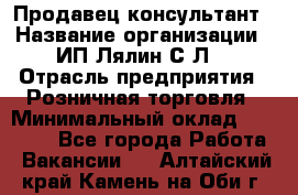 Продавец-консультант › Название организации ­ ИП Лялин С.Л. › Отрасль предприятия ­ Розничная торговля › Минимальный оклад ­ 22 000 - Все города Работа » Вакансии   . Алтайский край,Камень-на-Оби г.